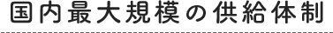 国内最大規模の供給体制